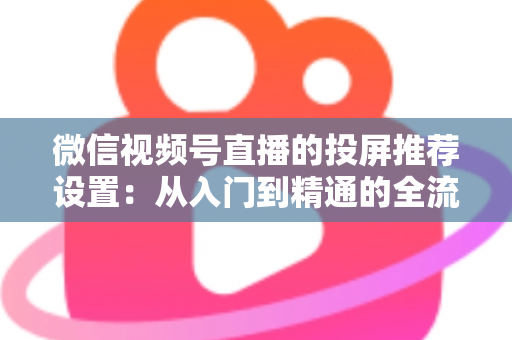 微信视频号直播的投屏推荐设置:从入门到精通的全流程操作指南 微信视频号直播的投屏推荐设置:从入门到精通的全流程操作指南