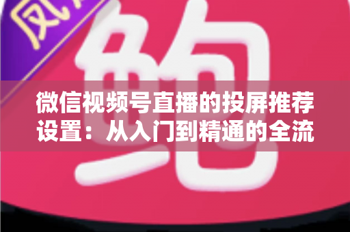 微信视频号直播的投屏推荐设置:从入门到精通的全流程操作指南 微信视频号直播的投屏推荐设置:从入门到精通的全流程操作指南