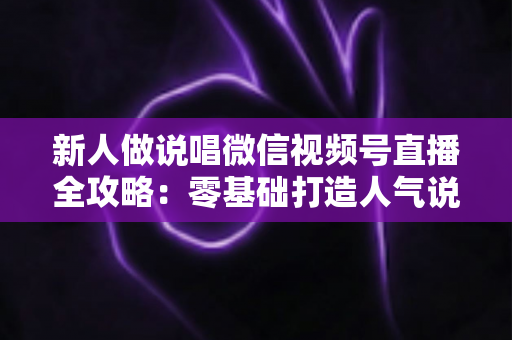 新人做说唱微信视频号直播全攻略:零基础打造人气说唱直播间的实用指南 新人做说唱微信视频号直播全攻略:零基础打造人气说唱直播间的实用指南