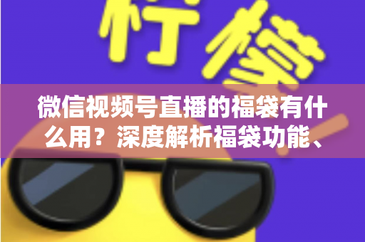 微信视频号直播的福袋有什么用?深度解析福袋功能、玩法与运营价值全指南 微信视频号直播的福袋有什么用?深度解析福袋功能、玩法与运营价值全指南
