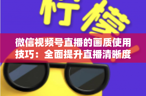 微信视频号直播的画质使用技巧:全面提升直播清晰度的实用指南 微信视频号直播的画质使用技巧:全面提升直播清晰度的实用指南