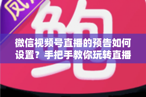 微信视频号直播的预告如何设置?手把手教你玩转直播预告,提前锁定直播间人气 微信视频号直播的预告如何设置?手把手教你玩转直播预告,提前锁定直播间人气