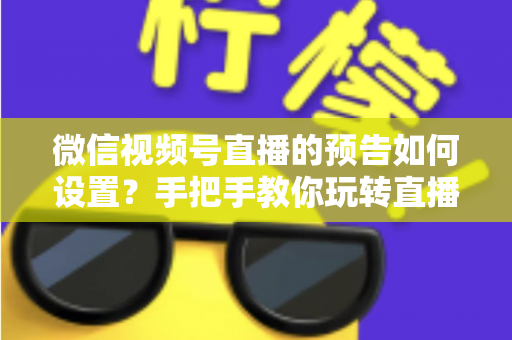微信视频号直播的预告如何设置?手把手教你玩转直播预告,提前锁定直播间人气 微信视频号直播的预告如何设置?手把手教你玩转直播预告,提前锁定直播间人气