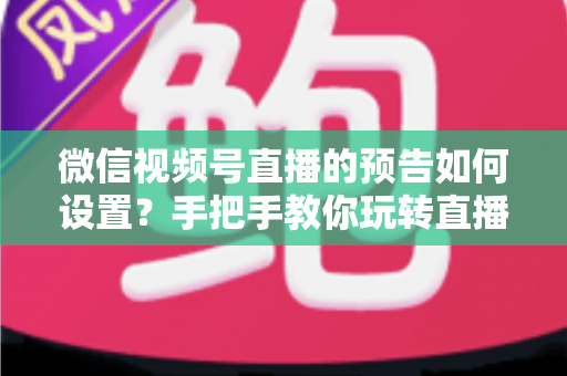 微信视频号直播的预告如何设置?手把手教你玩转直播预告,提前锁定直播间人气 微信视频号直播的预告如何设置?手把手教你玩转直播预告,提前锁定直播间人气