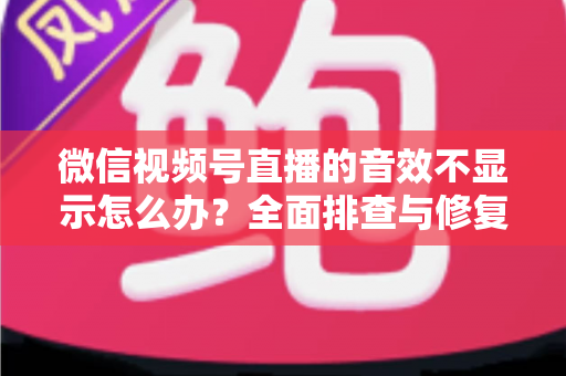微信视频号直播的音效不显示怎么办?全面排查与修复指南,助你快速找回直播间好声音 微信视频号直播的音效不显示怎么办?全面排查与修复指南,助你快速找回直播间好声音