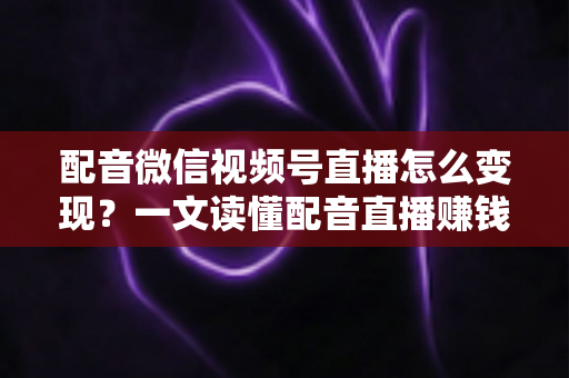 配音微信视频号直播怎么变现?一文读懂配音直播赚钱的实用方法与运营技巧 配音微信视频号直播怎么变现?一文读懂配音直播赚钱的实用方法与运营技巧