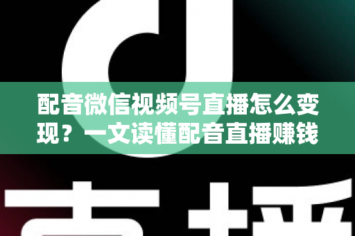 配音微信视频号直播怎么变现？一文读懂配音直播赚钱的实用方法与运营技巧