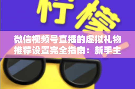 微信视频号直播的虚拟礼物推荐设置完全指南:新手主播必看,让直播收益稳步增长的实战手册 微信视频号直播的虚拟礼物推荐设置完全指南:新手主播必看,让直播收益稳步增长的实战手册