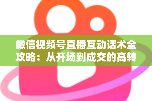 微信视频号直播互动话术全攻略：从开场到成交的高转化实战指南