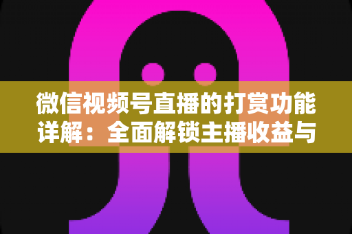 微信视频号直播的打赏功能详解：全面解锁主播收益与粉丝互动的变现密码