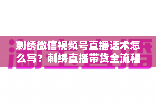 刺绣微信视频号直播话术怎么写?刺绣直播带货全流程话术模板与实战技巧大揭秘 刺绣微信视频号直播话术怎么写?刺绣直播带货全流程话术模板与实战技巧大揭秘