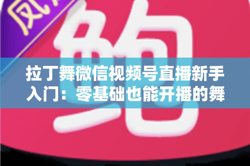 拉丁舞微信视频号直播新手入门:零基础也能开播的舞蹈直播全攻略 拉丁舞微信视频号直播新手入门:零基础也能开播的舞蹈直播全攻略