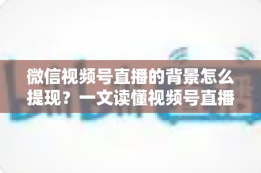 微信视频号直播的背景怎么提现?一文读懂视频号直播收益提现全流程与操作技巧 微信视频号直播的背景怎么提现?一文读懂视频号直播收益提现全流程与操作技巧