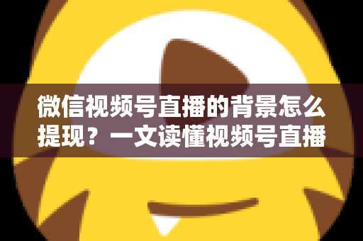 微信视频号直播的背景怎么提现?一文读懂视频号直播收益提现全流程与操作技巧 微信视频号直播的背景怎么提现?一文读懂视频号直播收益提现全流程与操作技巧