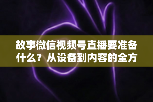 故事微信视频号直播要准备什么?从设备到内容的全方位开播指南 故事微信视频号直播要准备什么?从设备到内容的全方位开播指南