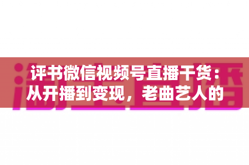 评书微信视频号直播干货:从开播到变现,老曲艺人的新舞台实战全攻略 评书微信视频号直播干货:从开播到变现,老曲艺人的新舞台实战全攻略
