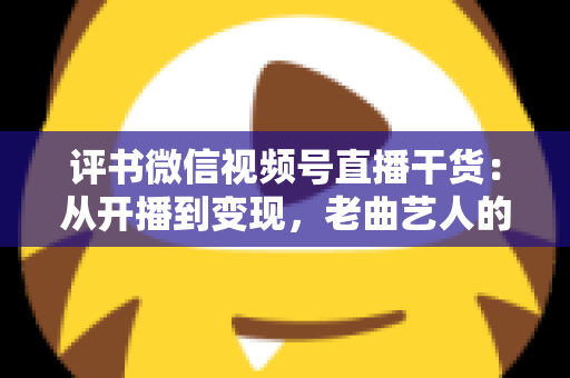 评书微信视频号直播干货：从开播到变现，老曲艺人的新舞台实战全攻略