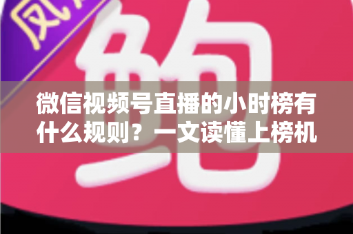 微信视频号直播的小时榜有什么规则?一文读懂上榜机制与冲榜策略 微信视频号直播的小时榜有什么规则?一文读懂上榜机制与冲榜策略