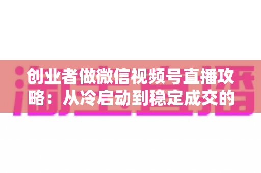 创业者做微信视频号直播攻略:从冷启动到稳定成交的全流程实战指南 创业者做微信视频号直播攻略:从冷启动到稳定成交的全流程实战指南