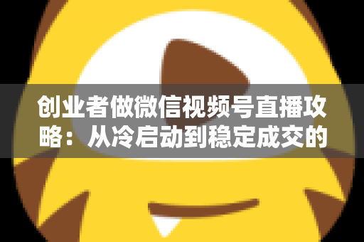 创业者做微信视频号直播攻略:从冷启动到稳定成交的全流程实战指南 创业者做微信视频号直播攻略:从冷启动到稳定成交的全流程实战指南