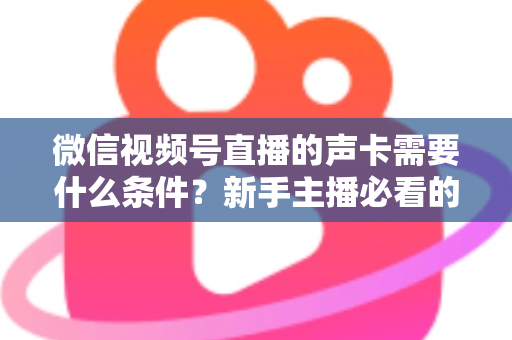 微信视频号直播的声卡需要什么条件?新手主播必看的声卡选购与设置全攻略 微信视频号直播的声卡需要什么条件?新手主播必看的声卡选购与设置全攻略