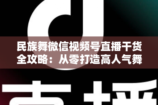民族舞微信视频号直播干货全攻略:从零打造高人气舞蹈直播间的实战指南 民族舞微信视频号直播干货全攻略:从零打造高人气舞蹈直播间的实战指南