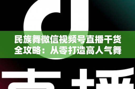 民族舞微信视频号直播干货全攻略:从零打造高人气舞蹈直播间的实战指南 民族舞微信视频号直播干货全攻略:从零打造高人气舞蹈直播间的实战指南