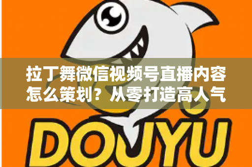 拉丁舞微信视频号直播内容怎么策划？从零打造高人气舞蹈直播间的完整攻略