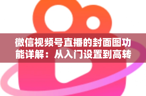 微信视频号直播的封面图功能详解:从入门设置到高转化设计的全攻略 微信视频号直播的封面图功能详解:从入门设置到高转化设计的全攻略