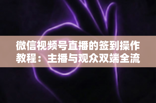 微信视频号直播的签到操作教程：主播与观众双端全流程实操指南，轻松提升直播间人气与粉丝黏性