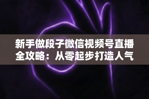 新手做段子微信视频号直播全攻略:从零起步打造人气直播间的实战指南 新手做段子微信视频号直播全攻略:从零起步打造人气直播间的实战指南