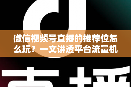 微信视频号直播的推荐位怎么玩?一文讲透平台流量机制与实战运营全攻略 微信视频号直播的推荐位怎么玩?一文讲透平台流量机制与实战运营全攻略