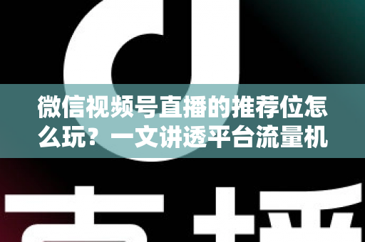 微信视频号直播的推荐位怎么玩?一文讲透平台流量机制与实战运营全攻略 微信视频号直播的推荐位怎么玩?一文讲透平台流量机制与实战运营全攻略