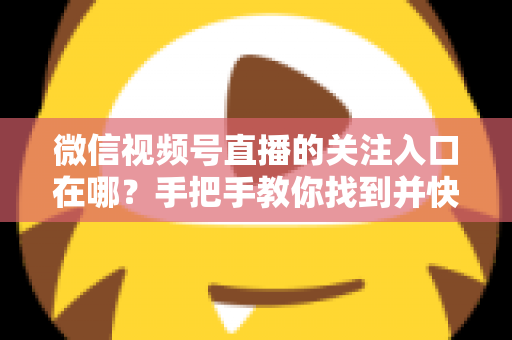 微信视频号直播的关注入口在哪?手把手教你找到并快速关注心仪主播 微信视频号直播的关注入口在哪?手把手教你找到并快速关注心仪主播