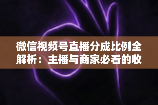 微信视频号直播分成比例全解析:主播与商家必看的收益规则、结算流程与增收指南 微信视频号直播分成比例全解析:主播与商家必看的收益规则、结算流程与增收指南