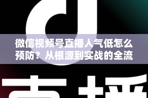 微信视频号直播人气低怎么预防?从根源到实战的全流程防冷场运营指南 微信视频号直播人气低怎么预防?从根源到实战的全流程防冷场运营指南