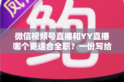微信视频号直播和YY直播哪个更适合全职？一份写给想辞职做主播的深度对比分析