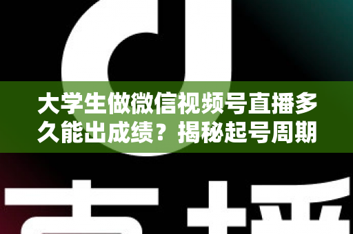大学生做微信视频号直播多久能出成绩?揭秘起号周期与高效变现时间表 大学生做微信视频号直播多久能出成绩?揭秘起号周期与高效变现时间表