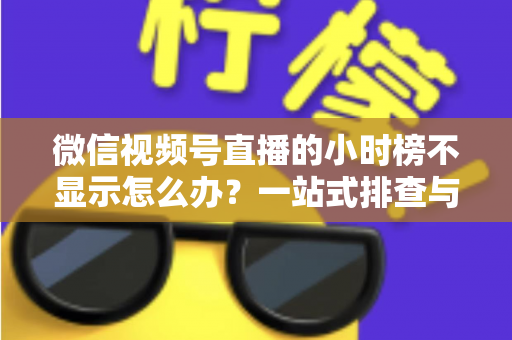 微信视频号直播的小时榜不显示怎么办?一站式排查与解决方案完全指南 微信视频号直播的小时榜不显示怎么办?一站式排查与解决方案完全指南