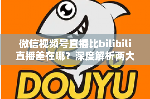 微信视频号直播比bilibili直播差在哪?深度解析两大直播平台生态差距与创作者选平台指南 微信视频号直播比bilibili直播差在哪?深度解析两大直播平台生态差距与创作者选平台指南