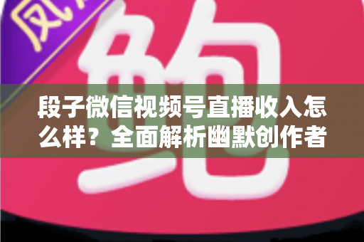 段子微信视频号直播收入怎么样?全面解析幽默创作者的真实收益与变现路径 段子微信视频号直播收入怎么样?全面解析幽默创作者的真实收益与变现路径