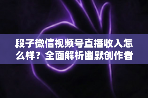 段子微信视频号直播收入怎么样?全面解析幽默创作者的真实收益与变现路径 段子微信视频号直播收入怎么样?全面解析幽默创作者的真实收益与变现路径