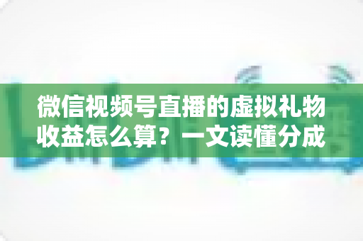 微信视频号直播的虚拟礼物收益怎么算?一文读懂分成规则、提现流程与变现技巧 微信视频号直播的虚拟礼物收益怎么算?一文读懂分成规则、提现流程与变现技巧