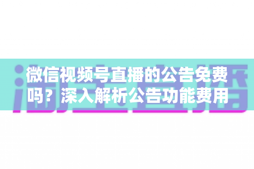 微信视频号直播的公告免费吗?深入解析公告功能费用与使用全攻略 微信视频号直播的公告免费吗?深入解析公告功能费用与使用全攻略