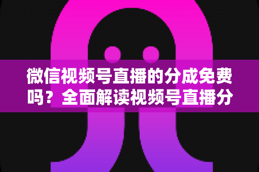 微信视频号直播的分成免费吗?全面解读视频号直播分成机制、免费开通流程与变现赚钱攻略 微信视频号直播的分成免费吗?全面解读视频号直播分成机制、免费开通流程与变现赚钱攻略