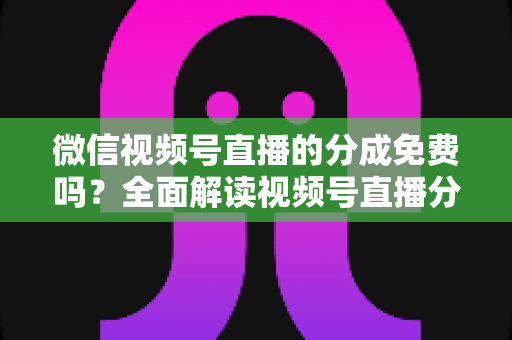 微信视频号直播的分成免费吗?全面解读视频号直播分成机制、免费开通流程与变现赚钱攻略 微信视频号直播的分成免费吗?全面解读视频号直播分成机制、免费开通流程与变现赚钱攻略