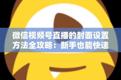 微信视频号直播的封面设置方法全攻略：新手也能快速上手的高点击率实战指南