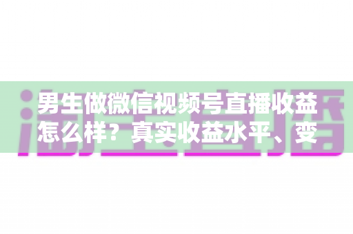 男生做微信视频号直播收益怎么样?真实收益水平、变现途径与赚钱前景深度解析 男生做微信视频号直播收益怎么样?真实收益水平、变现途径与赚钱前景深度解析