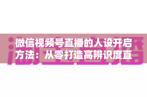 微信视频号直播的人设开启方法:从零打造高辨识度直播间全攻略 微信视频号直播的人设开启方法:从零打造高辨识度直播间全攻略