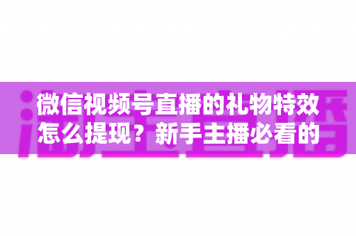 微信视频号直播的礼物特效怎么提现?新手主播必看的收益提现全流程与避坑指南 微信视频号直播的礼物特效怎么提现?新手主播必看的收益提现全流程与避坑指南